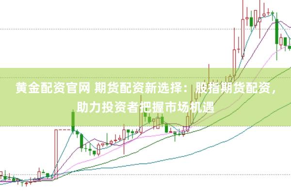 黄金配资官网 期货配资新选择：股指期货配资，助力投资者把握市场机遇