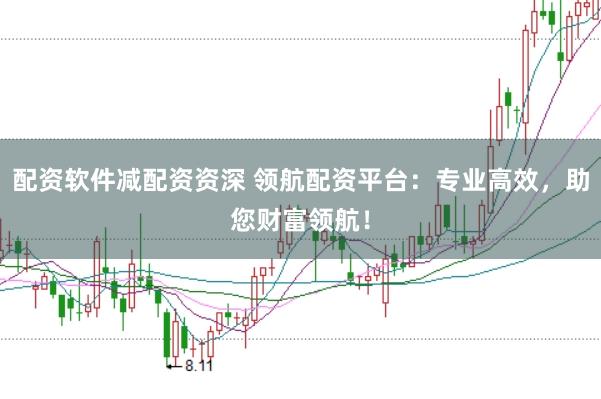 配资软件减配资资深 领航配资平台：专业高效，助您财富领航！