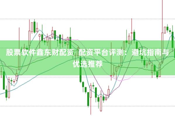 股票软件鑫东财配资  配资平台评测：避坑指南与优选推荐