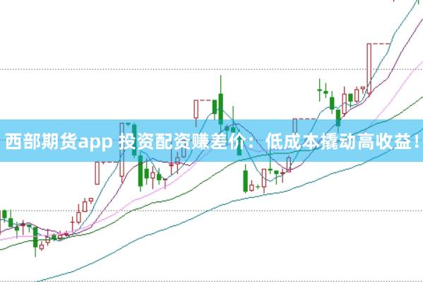 西部期货app 投资配资赚差价：低成本撬动高收益！