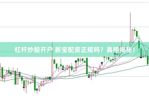 杠杆炒股开户 新宝配资正规吗？真相揭秘！