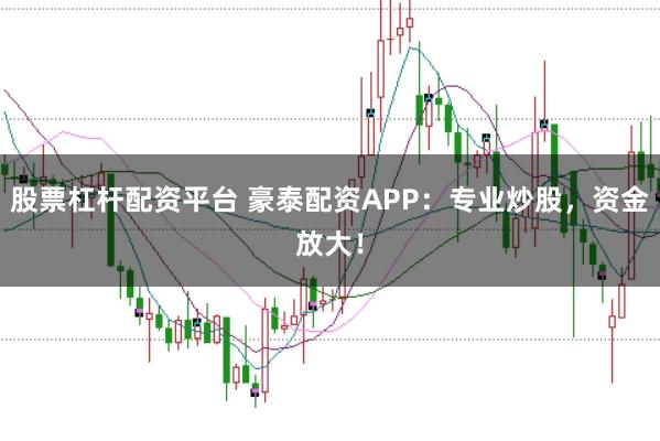 股票杠杆配资平台 豪泰配资APP：专业炒股，资金放大！