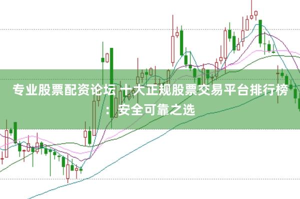 专业股票配资论坛 十大正规股票交易平台排行榜：安全可靠之选