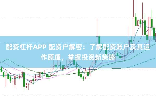配资杠杆APP 配资户解密：了解配资账户及其运作原理，掌握投资新策略