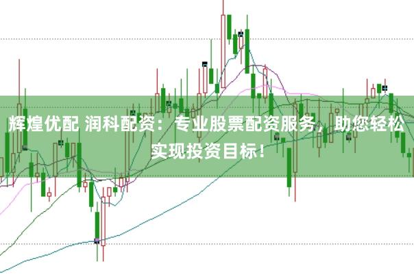 辉煌优配 润科配资：专业股票配资服务，助您轻松实现投资目标！
