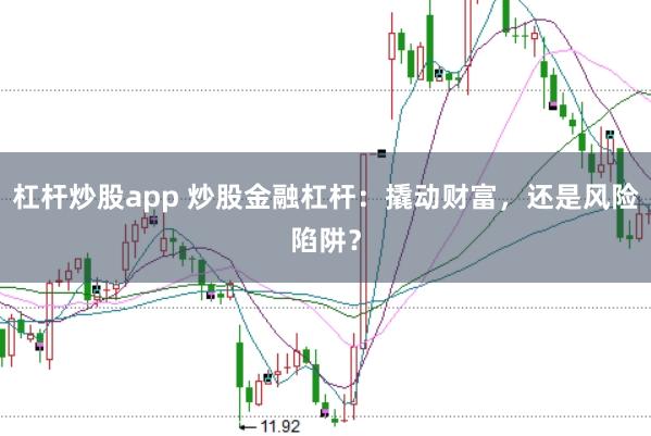 杠杆炒股app 炒股金融杠杆：撬动财富，还是风险陷阱？
