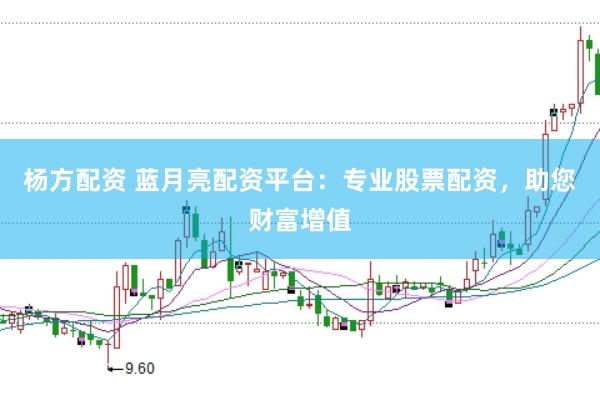 杨方配资 蓝月亮配资平台：专业股票配资，助您财富增值