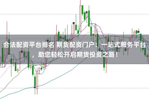 合法配资平台排名 期货配资门户：一站式服务平台，助您轻松开启期货投资之路！