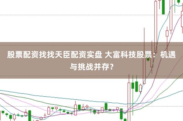 股票配资找找天臣配资实盘 大富科技股票：机遇与挑战并存？
