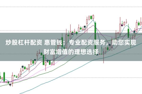 炒股杠杆配资 惠管钱：专业配资服务，助您实现财富增值的理想选择