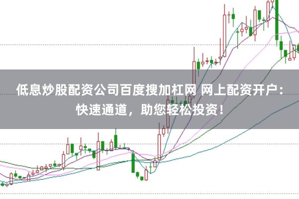 低息炒股配资公司百度搜加杠网 网上配资开户：快速通道，助您轻松投资！
