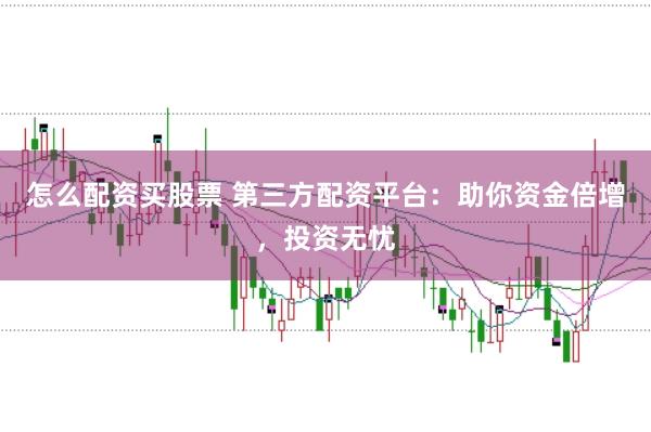 怎么配资买股票 第三方配资平台：助你资金倍增，投资无忧