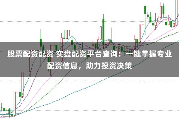 股票配资配资 实盘配资平台查询：一键掌握专业配资信息，助力投资决策