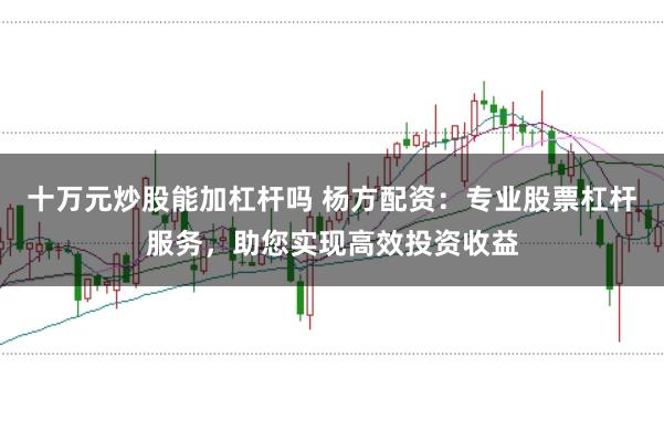 十万元炒股能加杠杆吗 杨方配资：专业股票杠杆服务，助您实现高效投资收益