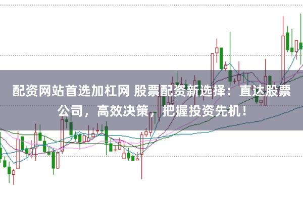 配资网站首选加杠网 股票配资新选择：直达股票公司，高效决策，把握投资先机！