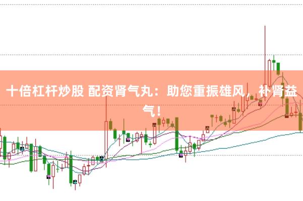 十倍杠杆炒股 配资肾气丸：助您重振雄风，补肾益气！