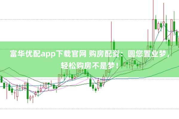 富华优配app下载官网 购房配资：圆您置业梦，轻松购房不是梦！