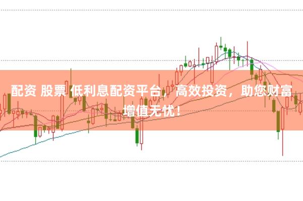 配资 股票 低利息配资平台，高效投资，助您财富增值无忧！