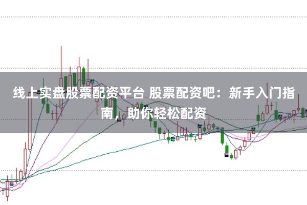 线上实盘股票配资平台 股票配资吧：新手入门指南，助你轻松配资
