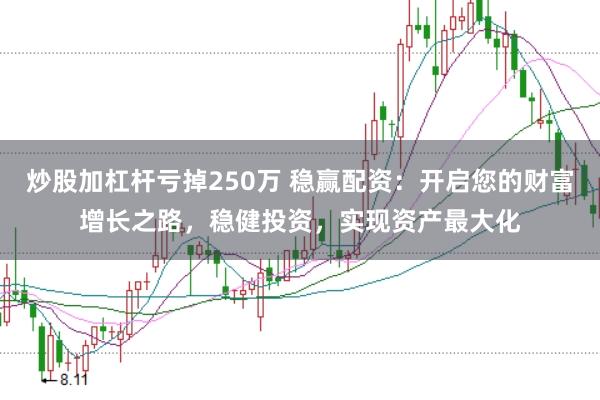 炒股加杠杆亏掉250万 稳赢配资：开启您的财富增长之路，稳健投资，实现资产最大化