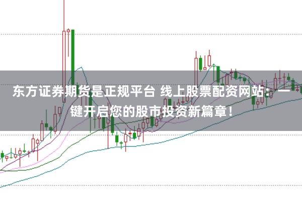 东方证券期货是正规平台 线上股票配资网站：一键开启您的股市投资新篇章！