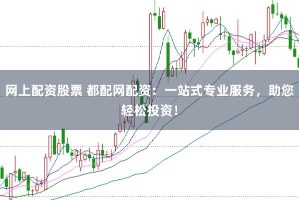 网上配资股票 都配网配资：一站式专业服务，助您轻松投资！