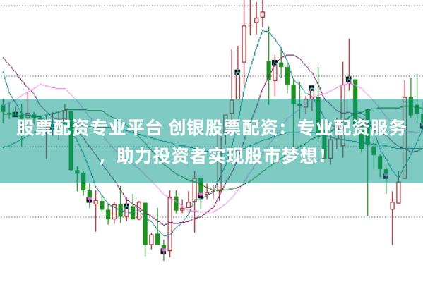 股票配资专业平台 创银股票配资：专业配资服务，助力投资者实现股市梦想！