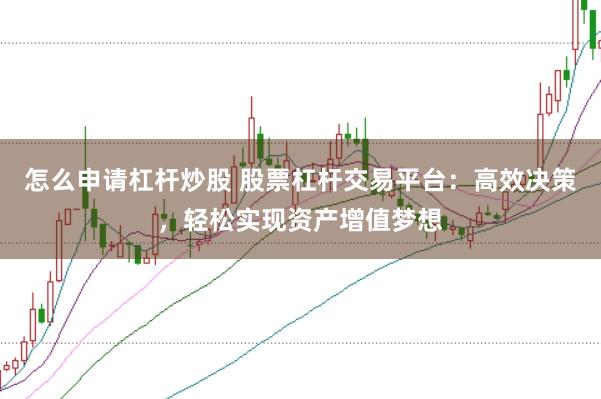 怎么申请杠杆炒股 股票杠杆交易平台：高效决策，轻松实现资产增值梦想
