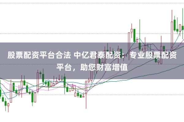 股票配资平台合法 中亿君泰配资：专业股票配资平台，助您财富增值