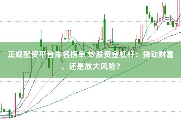 正规配资平台排名榜单 炒股资金杠杆：撬动财富，还是放大风险？
