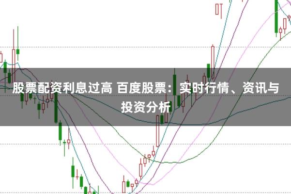 股票配资利息过高 百度股票：实时行情、资讯与投资分析