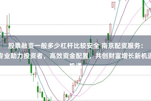 股票融资一般多少杠杆比较安全 南京配资服务：专业助力投资者，高效资金配置，共创财富增长新机遇