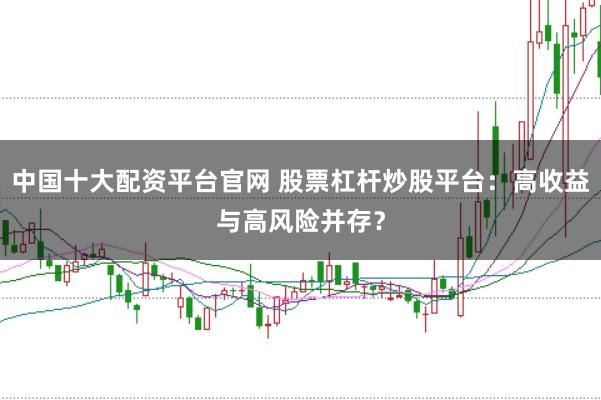 中国十大配资平台官网 股票杠杆炒股平台：高收益与高风险并存？