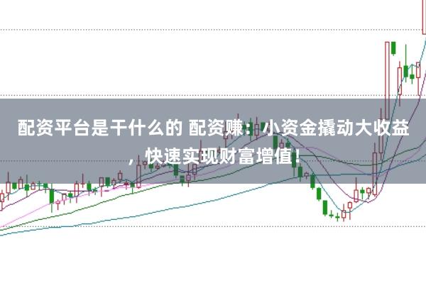 配资平台是干什么的 配资赚：小资金撬动大收益，快速实现财富增值！