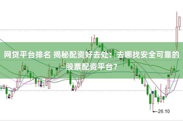 网贷平台排名 揭秘配资好去处：去哪找安全可靠的股票配资平台？