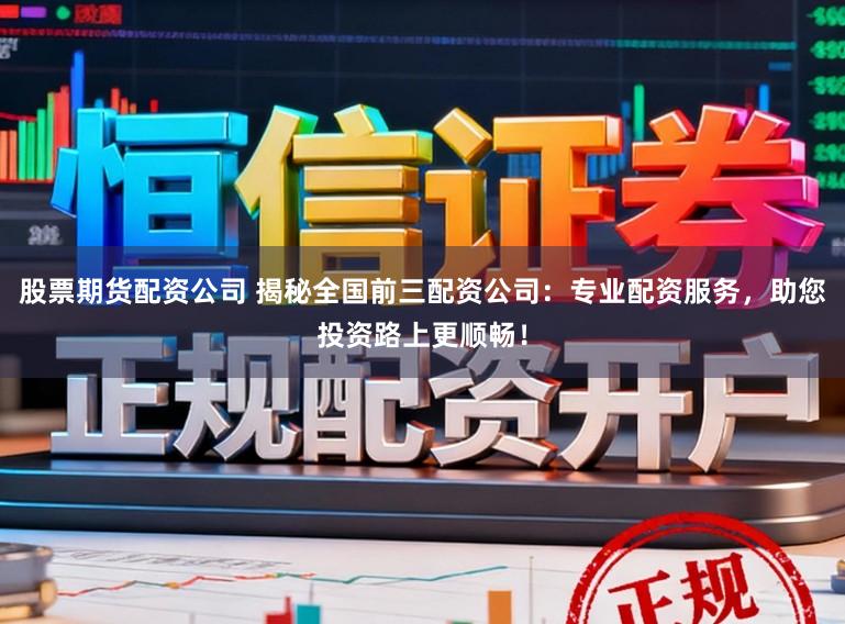 股票期货配资公司 揭秘全国前三配资公司：专业配资服务，助您投资路上更顺畅！