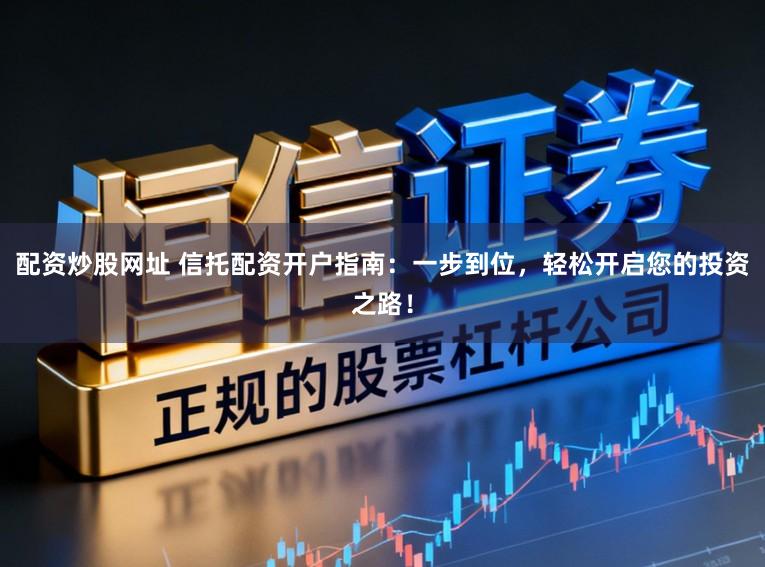 配资炒股网址 信托配资开户指南：一步到位，轻松开启您的投资之路！