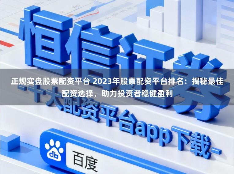正规实盘股票配资平台 2023年股票配资平台排名：揭秘最佳配资选择，助力投资者稳健盈利