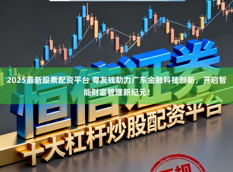 2025最新股票配资平台 粤友钱助力广东金融科技创新，开启智能财富管理新纪元！