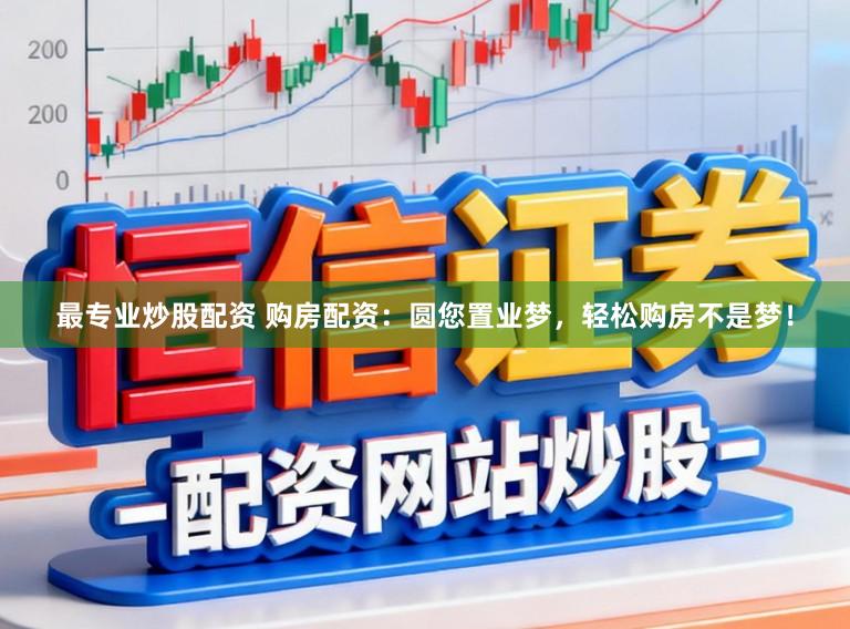 最专业炒股配资 购房配资：圆您置业梦，轻松购房不是梦！