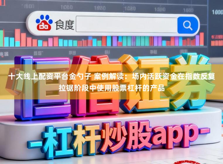 十大线上配资平台金勺子 案例解读：场内活跃资金在指数反复拉锯阶段中使用股票杠杆的产品
