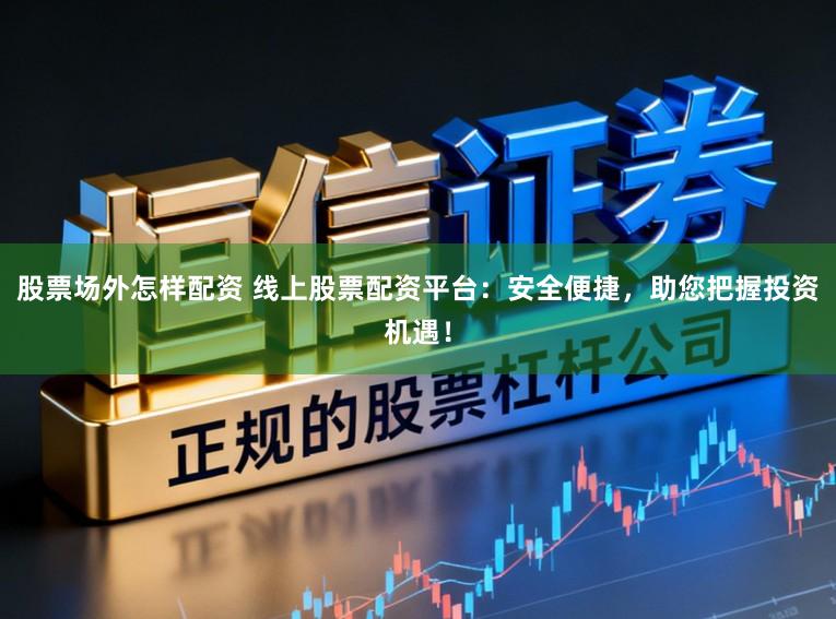 股票场外怎样配资 线上股票配资平台：安全便捷，助您把握投资机遇！
