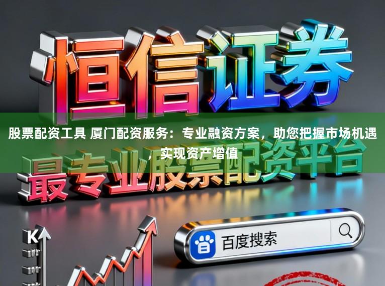 股票配资工具 厦门配资服务：专业融资方案，助您把握市场机遇，实现资产增值