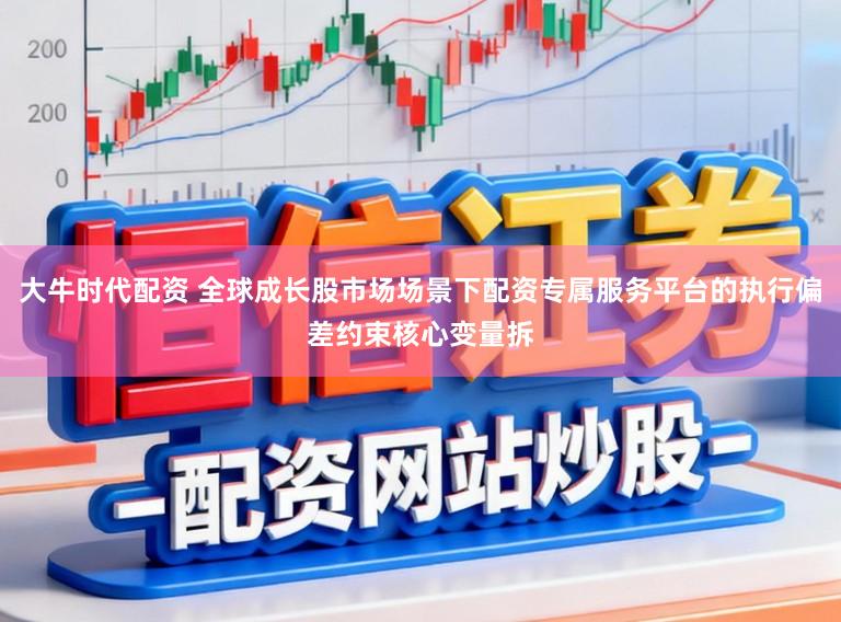 大牛时代配资 全球成长股市场场景下配资专属服务平台的执行偏差约束核心变量拆