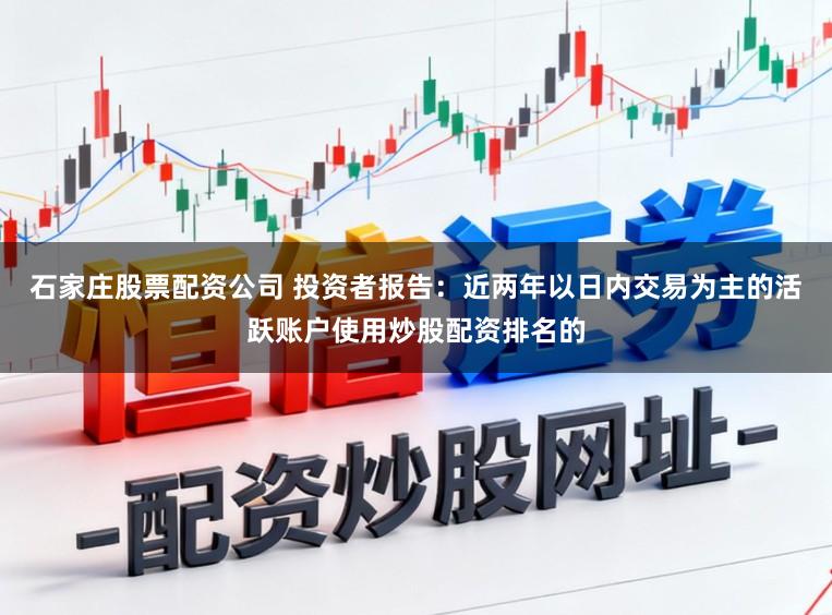 石家庄股票配资公司 投资者报告：近两年以日内交易为主的活跃账户使用炒股配资排名的