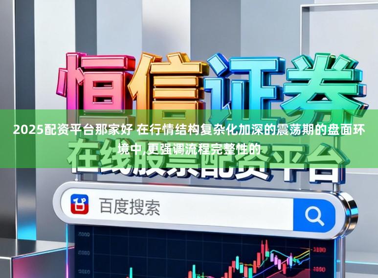 2025配资平台那家好 在行情结构复杂化加深的震荡期的盘面环境中,更强调流程完整性的