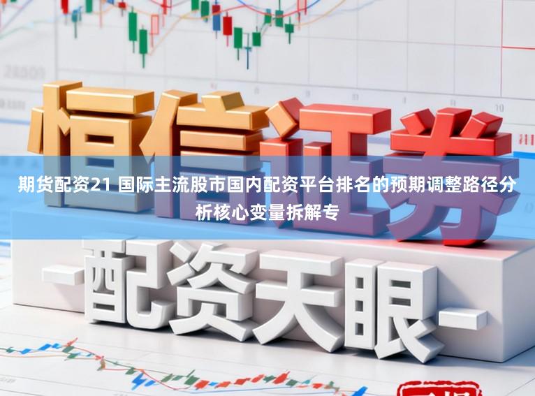 期货配资21 国际主流股市国内配资平台排名的预期调整路径分析核心变量拆解专