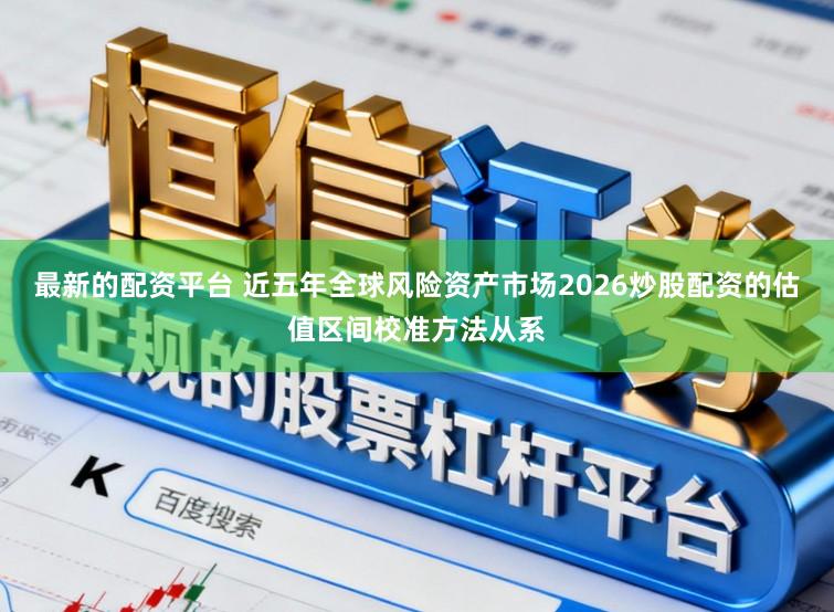 最新的配资平台 近五年全球风险资产市场2026炒股配资的估值区间校准方法从系