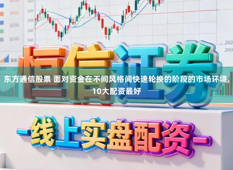 东方通信股票 面对资金在不同风格间快速轮换的阶段的市场环境,10大配资最好