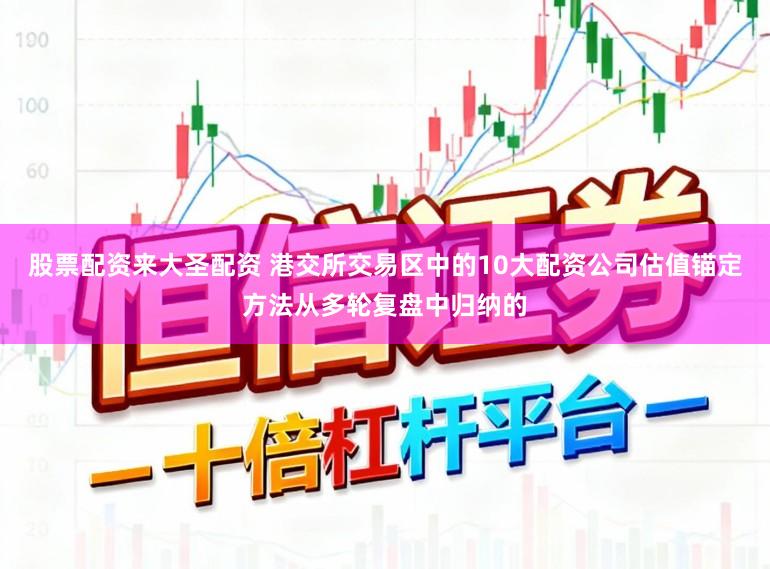 股票配资来大圣配资 港交所交易区中的10大配资公司估值锚定方法从多轮复盘中归纳的